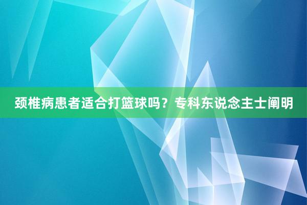 颈椎病患者适合打篮球吗？专科东说念主士阐明